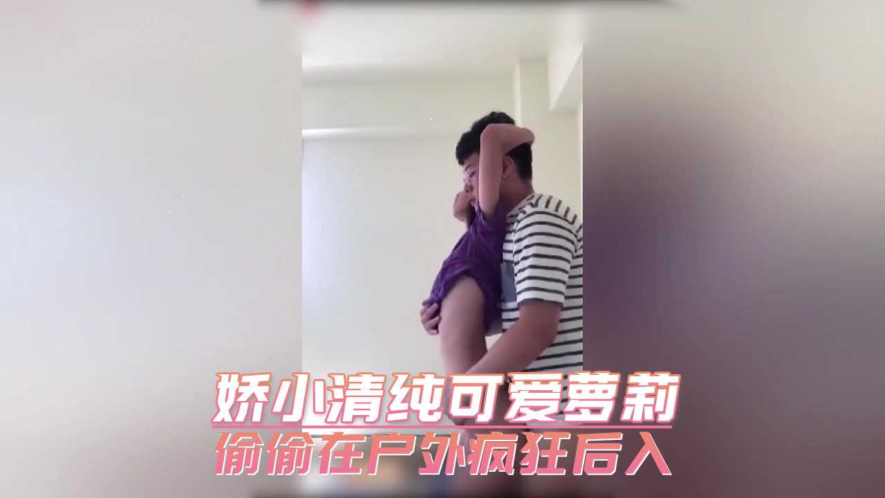 娇小清纯可爱萝莉 偷偷在户外疯狂后入